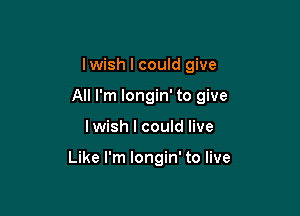 lwish I could give
All I'm longin' to give

lwish I could live

Like I'm longin' to live