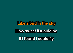 Like a bird in the sky

How sweet it would be

lfl found I could fly