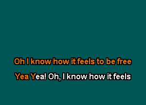 Oh I know how it feels to be free

Yea Yea! Oh. I know how it feels