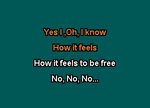 Yes I ,Oh, I know

How it feels
How it feels to be free
No, No, No...