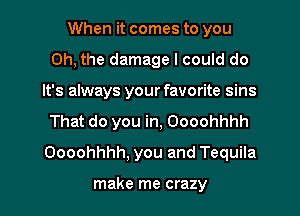 When it comes to you
Oh, the damage I could do
It's always your favorite sins
That do you in, Oooohhhh
Oooohhhh, you and Tequila

make me crazy