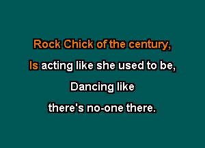 Rock Chick ofthe century,

Is acting like she used to be,
Dancing like

there's no-one there.