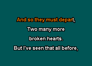And so they must depart,
Two many more

broken hearts.

But I've seen that all before,