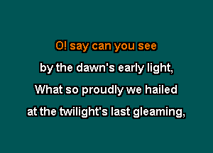 0! say can you see
by the dawn's early light,
What so proudly we hailed

at the twilight's last gleaming,