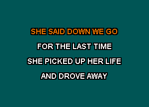 SHE SAID DOWN WE GO
FOR THE LAST TIME

SHE PICKED UP HER LIFE
AND DROVE AWAY