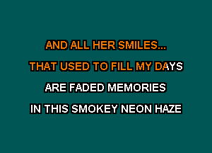 AND ALL HER SMILES...
THAT USED TO FILL MY DAYS
ARE FADED MEMORIES
IN THIS SMOKEY NEON HAZE
