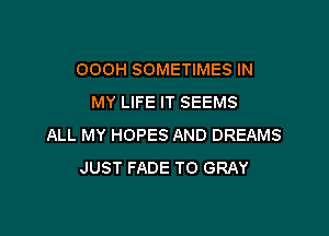 OOOH SOMETIMES IN
MY LIFE IT SEEMS

ALL MY HOPES AND DREAMS
JUST FADE TO GRAY