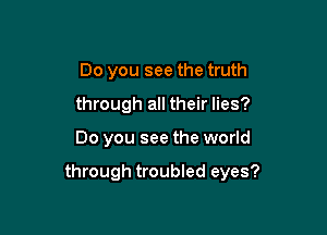 Do you see the truth
through all their lies?

Do you see the world

through troubled eyes?