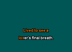 Lived to see a

lover's final breath.