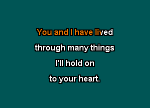 You and I have lived

through many things

I'll hold on

to your heart.