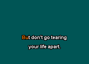 But don't go tearing

your life apart.