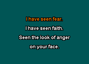 I have seen fear.

I have seen faith.

Seen the look of anger

on your face.