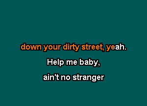 down your dirty street, yeah.

Help me baby,

ain't no stranger