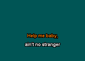 Help me baby,

ain't no stranger