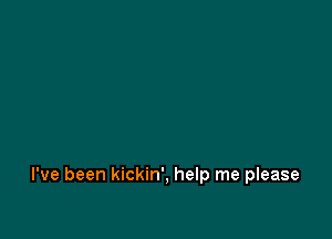 I've been kickin', help me please