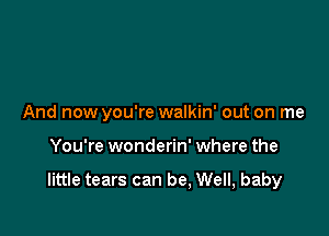 And now you're walkin' out on me

You're wonderin' where the

little tears can be, Well, baby