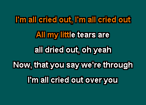 I'm all cried out, I'm all cried out
All my little tears are

all dried out, oh yeah

Now, that you say we're through

I'm all cried out over you