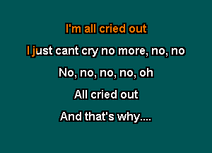 I'm all cried out

ljust cant cry no more, no, no

No, no, no, no, oh
All cried out

And that's why....