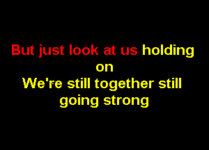 But just look at us holding
on

We're still together still
going strong
