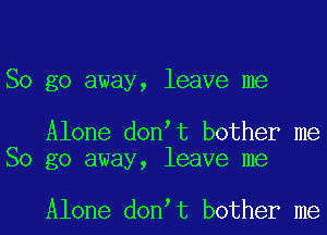 So go away, leave me

Alone don t bother me
So go away, leave me

Alone don t bother me