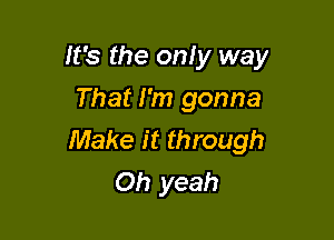 It's the only way
That I'm gonna

Make it through
Oh yeah