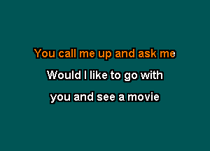 You call me up and ask me

Would I like to go with

you and see a movie