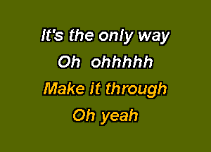 It's the only way
Oh ohhhhh

Make it through
Oh yeah