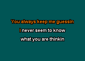 You always keep me guessin

lnever seem to know

what you are thinkin