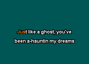 Just like a ghost, you've

been a-hauntin my dreams
