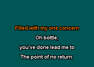 Filled with my one concern
0h bottle,

you've done lead me to

The point of no return.