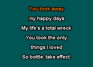 You took away

my happy days
My life's a total wreck

You took the only

things I loved
80 bottle, take effect.