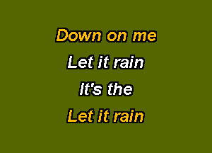 Down on me

Let it rain
It's the
Let it rain
