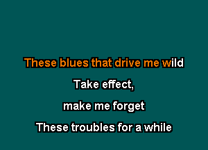 These blues that drive me wild

Take effect,

make me forget

These troubles for a while