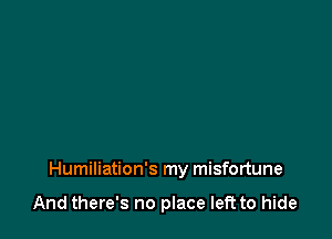 Humiliation's my misfortune

And there's no place left to hide
