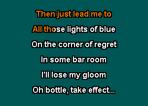 Then just lead me to

All those lights of blue

0n the corner of regret

In some bar room
I'll lose my gloom
Oh bottle, take effect...