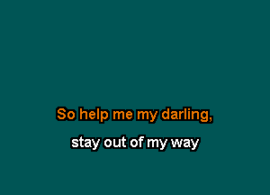 So help me my darling,

stay out of my way