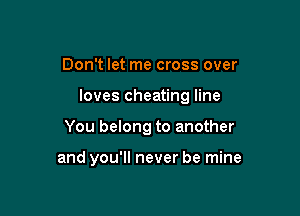 Don't let me cross over

loves cheating line

You belong to another

and you'll never be mine