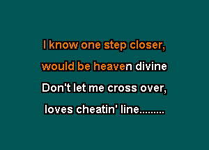 I know one step closer,

would be heaven divine

Don't let me cross over,

loves cheatin' line .........