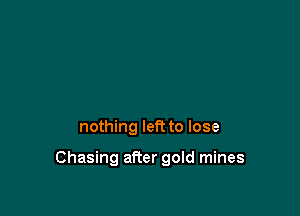 nothing left to lose

Chasing after gold mines