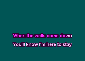 When the walls come down

You'll know I'm here to stay