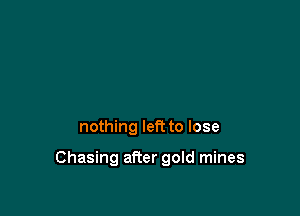 nothing left to lose

Chasing after gold mines