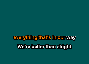 everything that's in our way

We're better than alright