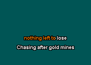 nothing left to lose

Chasing after gold mines