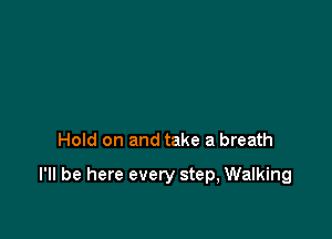 Hold on and take a breath

I'll be here every step, Walking