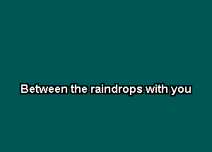 Between the raindrops with you