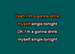 Yeah, I'm a gonna drink
myself single tonight

Oh, I'm a gonna drink

myself single tonight