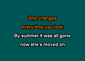 She changes

everytime you look

By summer it was all gone

now she's moved on