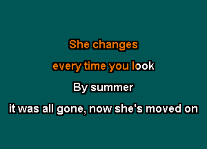 She changes

everytime you look

By summer

it was all gone. now she's moved on