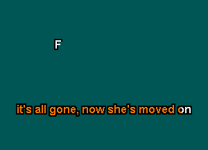 it's all gone, now she's moved on