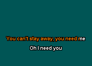 You can't stay away. you need me

Oh I need you